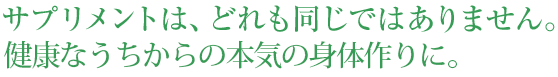 サプリメントは、どれも同じではありません。「未病」の段階からの本気の身体作りに。