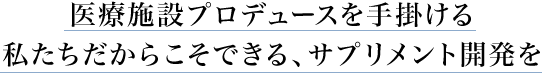 医療施設プロデュースを手掛ける私たちだからこそできる、サプリメント開発を