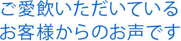 ご愛飲いただいているお客様からのお声です