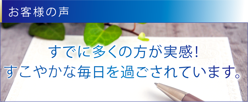 お客様の声 すでに多くの方が実感! 冴えわたる毎日を過ごされています。