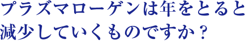 プラズマローゲンは年をとると減少していくものですか？