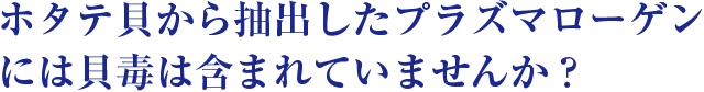 ホタテ貝から抽出したプラズマローゲンには貝毒は含まれていませんか？