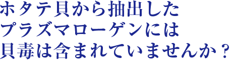 ホタテ貝から抽出したプラズマローゲンには貝毒は含まれていませんか？