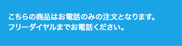 こちらの商品はお電話のみのご注文となります。 お手数ですが、フリーダイヤルまでお電話ください。