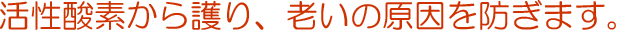 活性酸素から護り、老いの原因を防ぎます。
