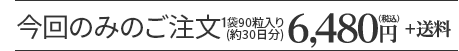 今回のみのご注文袋90粒入り (約30日分)6,480円（税込）+送料