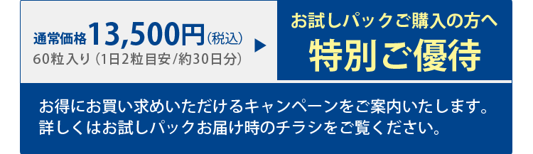 お得にお買い求めいただけるキャンペーンをご案内いたします。詳しくはお試しパックお届け時のチラシをご覧ください。