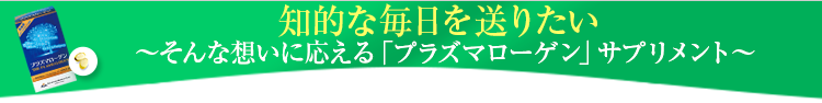 ずっと、忘れない。忘れたくない ～そんな想いに応える「プラズマローゲン」サプリメント～