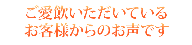 ご愛飲いただいているお客様からのお声です